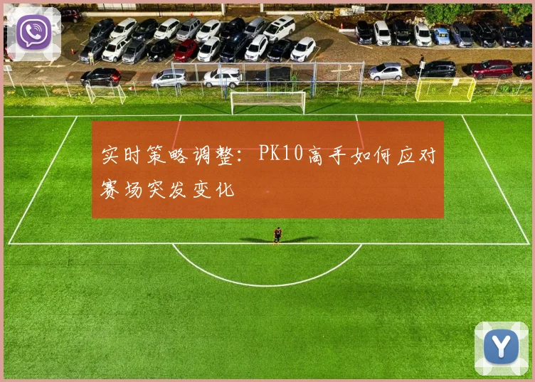 实时策略调整:PK10高手如何应对赛场突发变化
