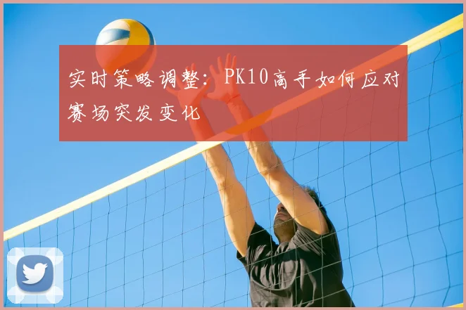 实时策略调整:PK10高手如何应对赛场突发变化